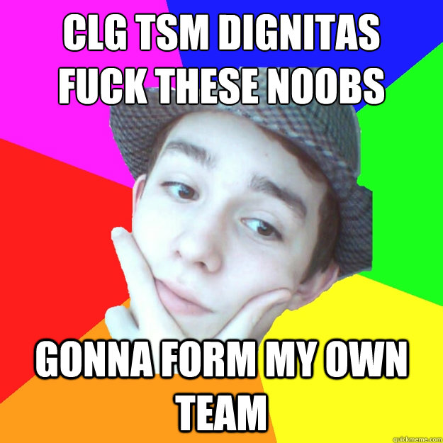 CLG Tsm dignitas
fuck these noobs gonna form my own team - CLG Tsm dignitas
fuck these noobs gonna form my own team  Worst LoL Player