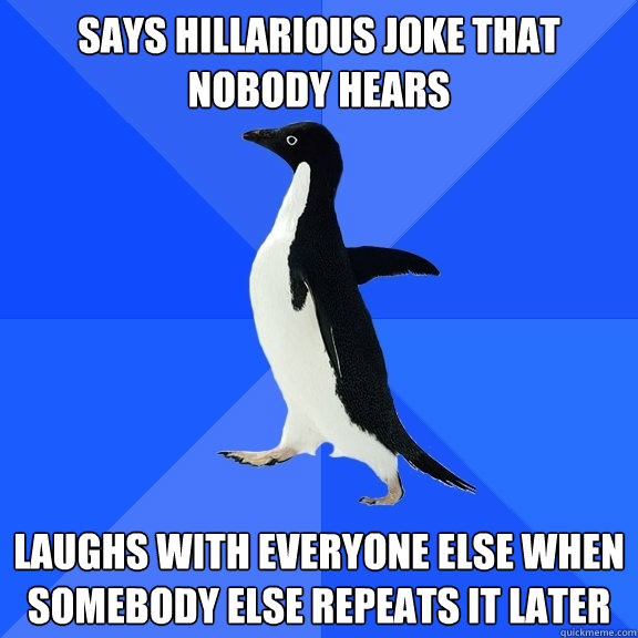 Says hillarious joke that nobody hears Laughs with everyone else when somebody else repeats it later  Socially Awkward Penguin