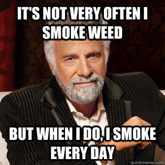 It's not very often I smoke weed but when i do, i smoke every day  