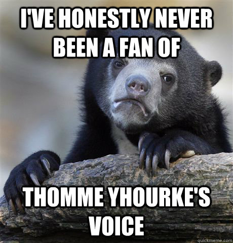 I've honestly never been a fan of thomme yhourke's voice  Confession Bear