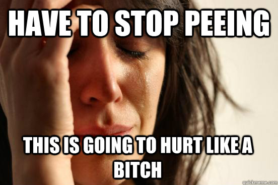 have to stop peeing This is going to hurt like a bitch  First World Problems