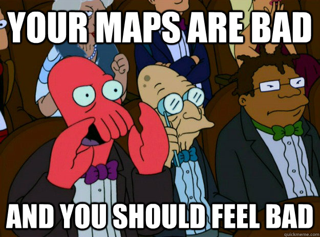 Your maps are bad AND you SHOULD FEEL bad  Zoidberg you should feel bad