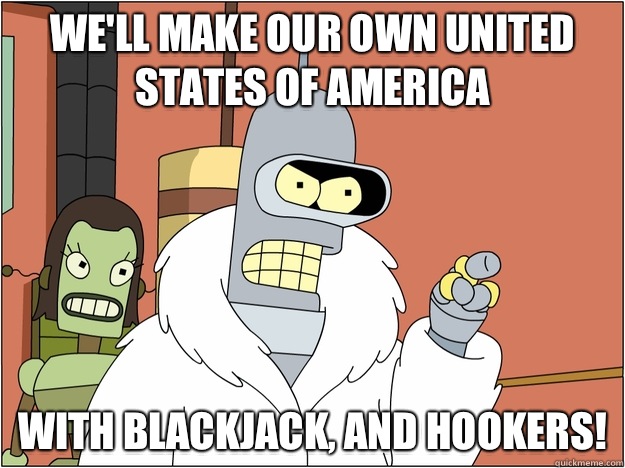 We'll make our own United States of America with blackjack, and hookers!  blackjack and hookers