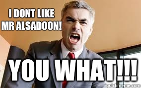 I dont like mr alsadoon! YOU WHAT!!!   Angry Bossman