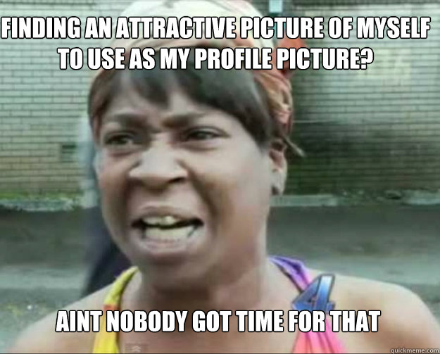 finding an attractive picture of myself to use as my profile picture? AINT NOBODY GOT TIME FOR thAT  aint nobody got time fo dat