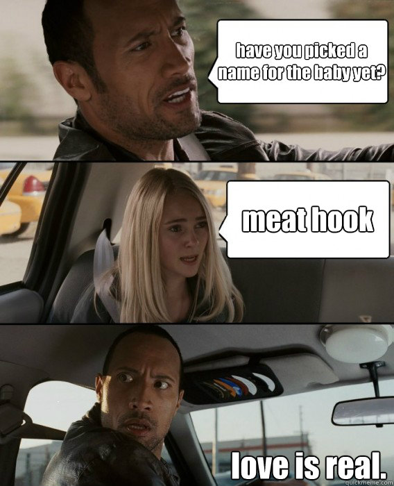 have you picked a name for the baby yet? meat hook love is real. - have you picked a name for the baby yet? meat hook love is real.  The Rock Driving