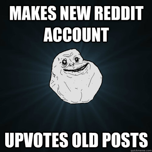 Makes new reddit account  upvotes old posts  Forever Alone