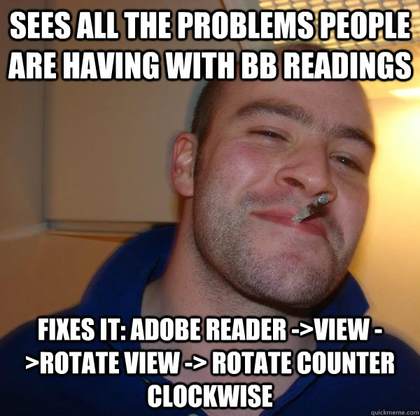 Sees all the problems people are having with BB readings Fixes it: Adobe Reader ->view ->Rotate View -> Rotate Counter Clockwise - Sees all the problems people are having with BB readings Fixes it: Adobe Reader ->view ->Rotate View -> Rotate Counter Clockwise  Misc