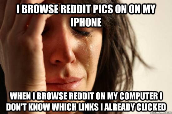 I browse reddit pics on on my iphone when I browse reddit on my computer I don't know which links I already clicked  First World Problems
