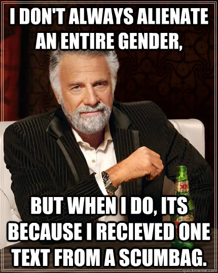 I don't always alienate an entire gender, but when I do, Its because i recieved one text from a scumbag.  The Most Interesting Man In The World