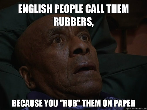 English people call them rubbers, because you 