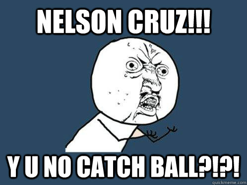 NELSON CRUZ!!! Y U NO CATCH BALL?!?!  Y U No
