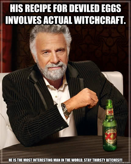 His recipe for deviled eggs involves actual witchcraft. He is the most interesting man in the world. Stay Thirsty Bitches!!!   The Most Interesting Man In The World