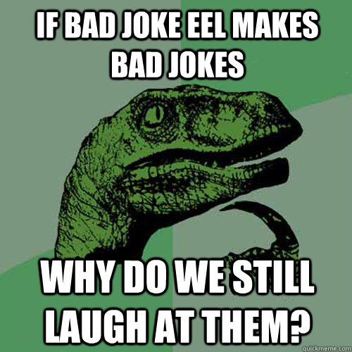 If bad joke eel makes bad jokes why do we still laugh at them? - If bad joke eel makes bad jokes why do we still laugh at them?  Philosoraptor