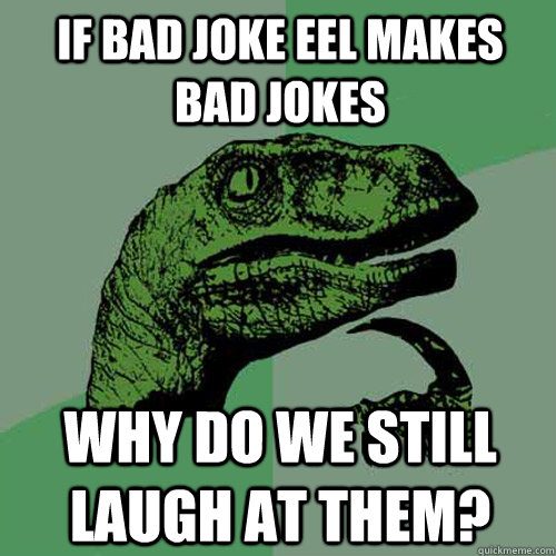 If bad joke eel makes bad jokes why do we still laugh at them?  Philosoraptor