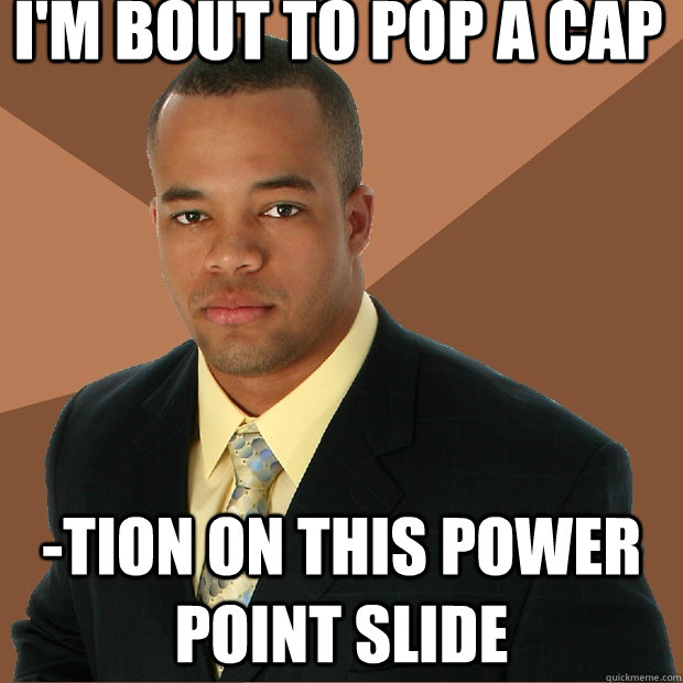 I'm bout to pop a cap -Tion on this power point slide  Successful Black Man