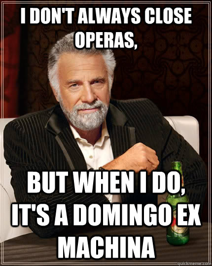 I don't always close operas, but when I do, it's a Domingo ex machina  The Most Interesting Man In The World