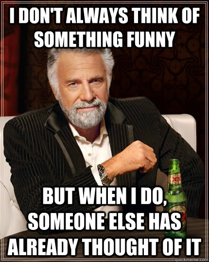 I don't always think of something funny but when I do, someone else has already thought of it  The Most Interesting Man In The World