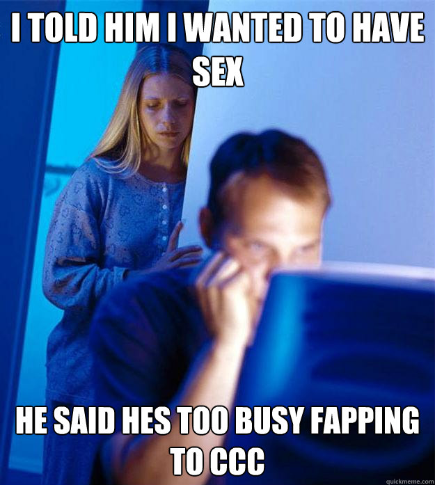 i told him i wanted to have sex he said hes too busy fapping to CCC   Redditors Wife