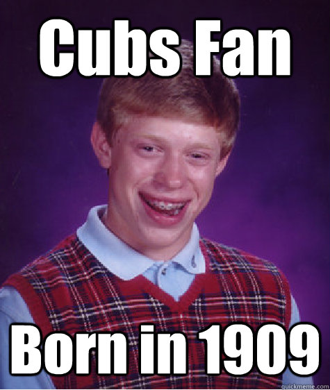 Cubs Fan Born in 1909  Bad Luck Brian