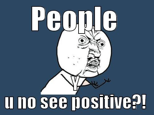 PEOPLE Y U NO SEE POSITIVE?! Y U No