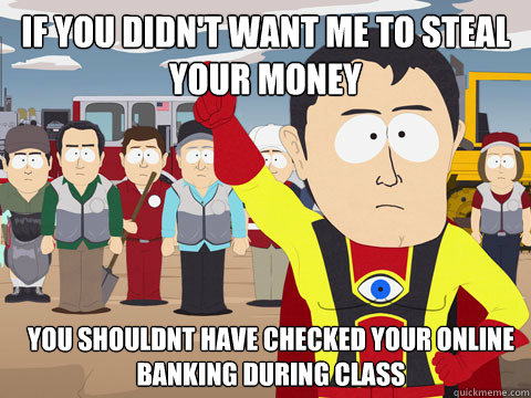If you didn't want me to steal your money you shouldnt have checked your online banking during class  Captain Hindsight