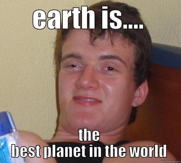 EARTH IS.... THE BEST PLANET IN THE WORLD 10 Guy