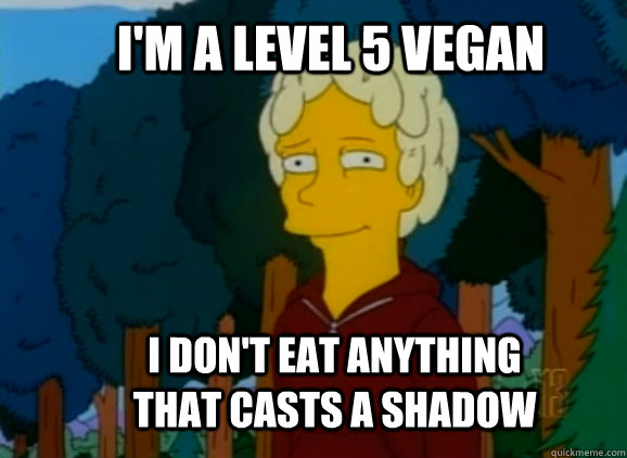 I'm a level 5 vegan I don't eat anything that casts a shadow  Level 5 Vegan