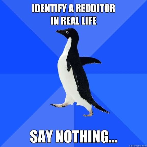 Identify A Redditor 
in real life say nothing...  Socially Awkward Penguin