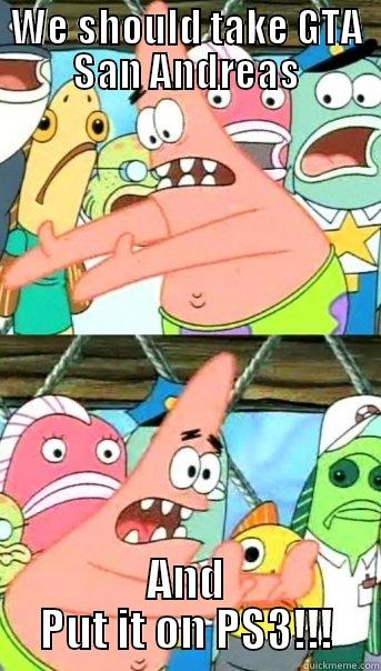 WE SHOULD TAKE GTA SAN ANDREAS AND PUT IT ON PS3!!! Push it somewhere else Patrick
