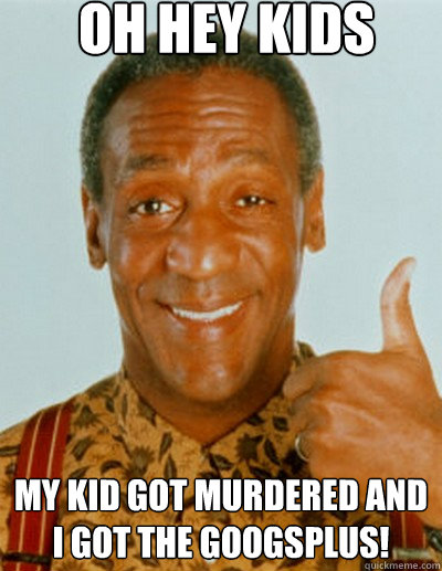 OH HEY kids My kid got murdered and I got the googsplus!  Bill Cosby