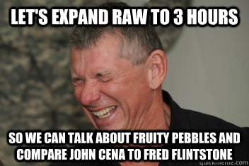 Let's expand Raw to 3 hours so we can talk about fruity pebbles and compare John Cena to Fred Flintstone  Evil Vince McMahon