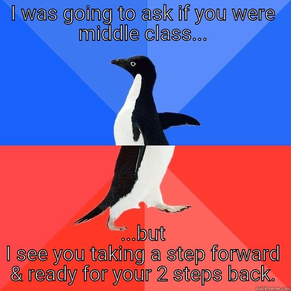 I WAS GOING TO ASK IF YOU WERE MIDDLE CLASS... ...BUT I SEE YOU TAKING A STEP FORWARD & READY FOR YOUR 2 STEPS BACK. Socially Awkward Awesome Penguin
