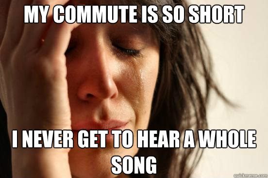 my commute is so short i never get to hear a whole song  First World Problems