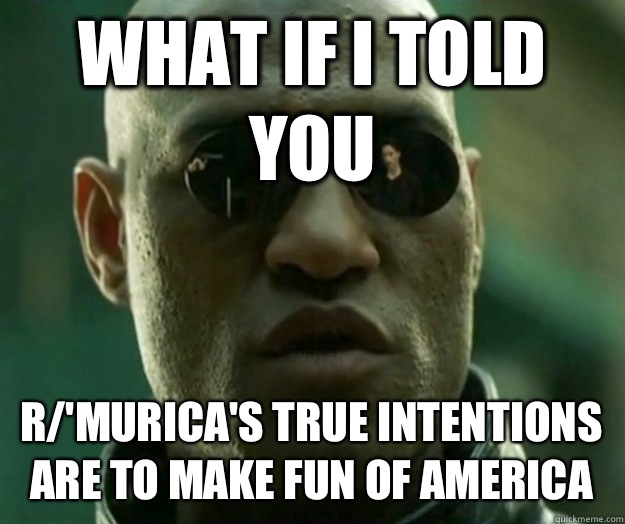 WHAT IF I TOLD YOU r/'MURICA's true intentions are to make fun of America - WHAT IF I TOLD YOU r/'MURICA's true intentions are to make fun of America  Hi- Res Matrix Morpheus