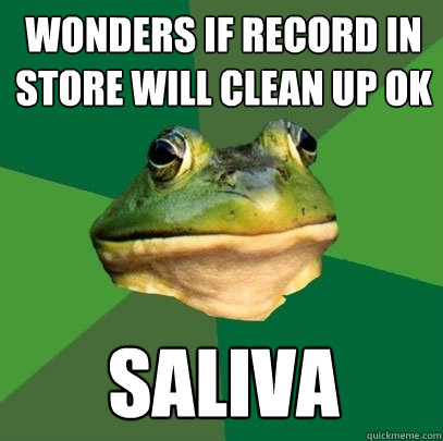 wonders if record in store will clean up OK saliva - wonders if record in store will clean up OK saliva  Foul Bachelor Frog