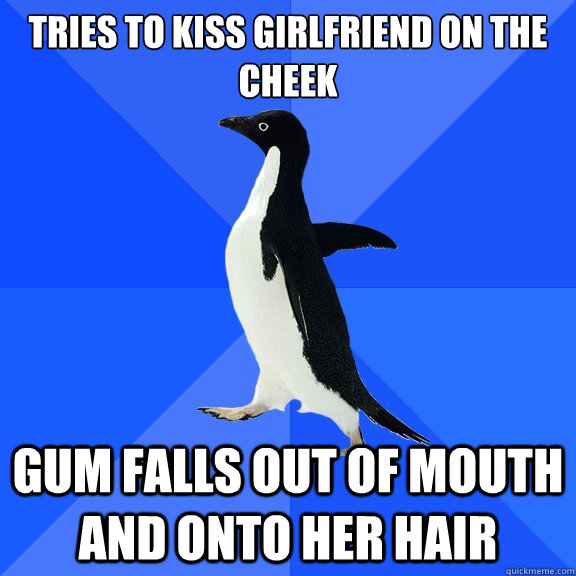 Tries to kiss girlfriend on the cheek
 Gum falls out of mouth and onto her hair  Socially Awkward Penguin