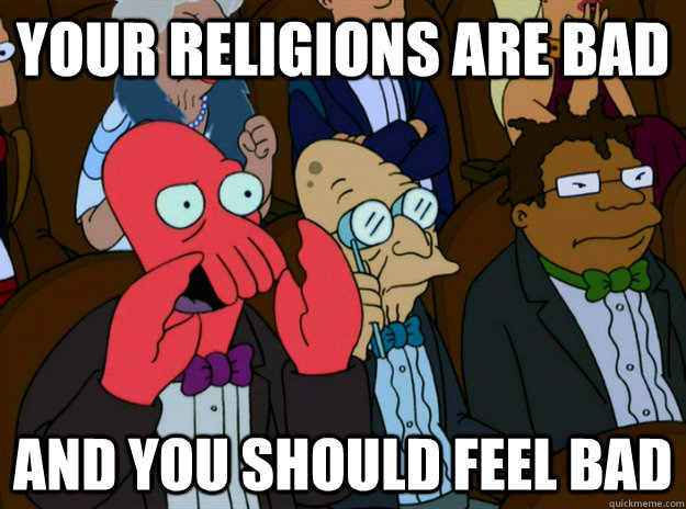 your religions are bad AND you SHOULD FEEL bad  Zoidberg you should feel bad