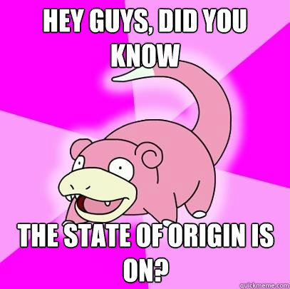 hey guys, did you know the state of origin is on?  Slowpoke