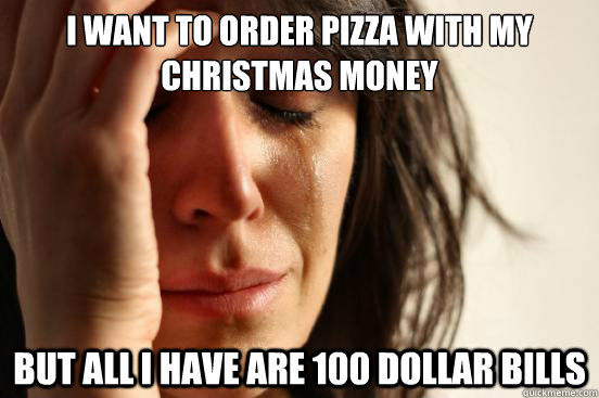 I want to order pizza with my christmas money But all i have are 100 dollar bills  First World Problems