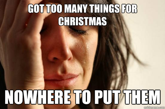 got too many things for Christmas nowhere to put them  First World Problems