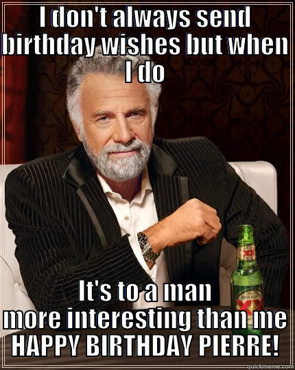 I DON'T ALWAYS SEND BIRTHDAY WISHES BUT WHEN I DO IT'S TO A MAN MORE INTERESTING THAN ME HAPPY BIRTHDAY PIERRE! The Most Interesting Man In The World