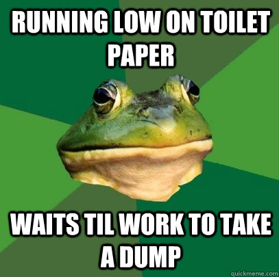 Running low on toilet paper Waits til work to take a dump  Foul Bachelor Frog