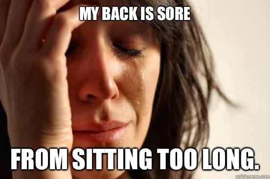 My back is sore From sitting too long.   First World Problems