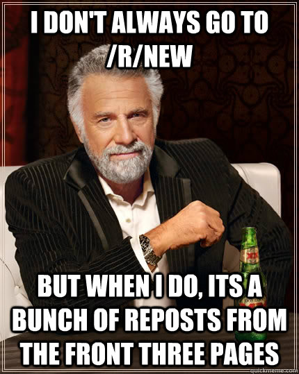 I don't always go to /r/new but when I do, its a bunch of reposts from the front three pages  The Most Interesting Man In The World