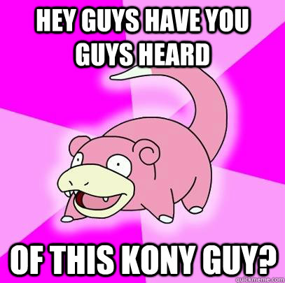 hey guys have you guys heard of this kony guy?  Slowpoke