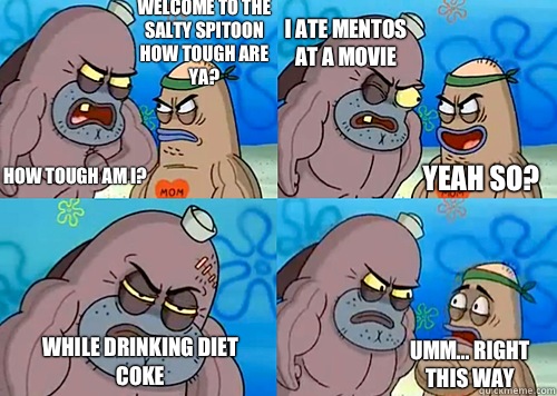 Welcome to the Salty Spitoon how tough are ya? HOW TOUGH AM I? I ate mentos at a movie While drinking diet coke Umm... Right this way Yeah so?  Salty Spitoon How Tough Are Ya
