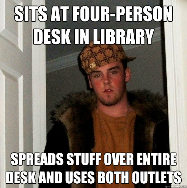 Sits at four-person desk in library Spreads stuff over entire desk and uses both outlets - Sits at four-person desk in library Spreads stuff over entire desk and uses both outlets  Scumbag Steve