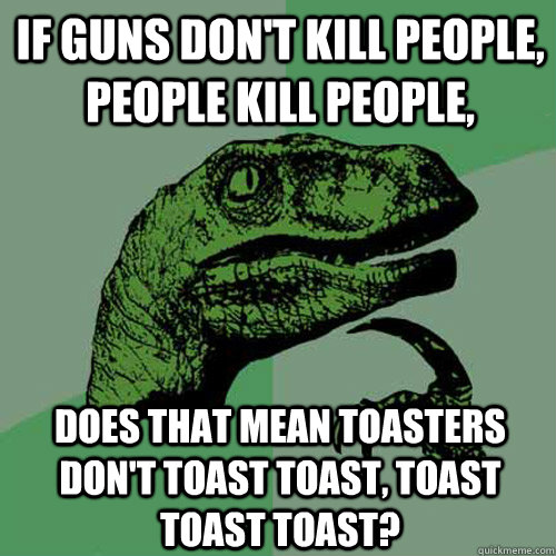 If guns don't kill people, people kill people, Does that mean toasters don't toast toast, toast toast toast?  Philosoraptor
