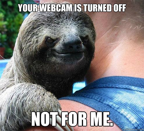 YOUR WEBCAM IS TURNED OFF NOT FOR ME.
 - YOUR WEBCAM IS TURNED OFF NOT FOR ME.
  Suspiciously Evil Sloth